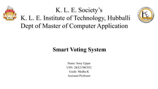 Smart Voting System
Name: Sony Uppar
USN: 2KE21MC052
Guide: Medha K
Assistant Professor
K. L. E. Society’s
K. L. E. Institute of Technology, Hubballi
Dept of Master of Computer Application
 