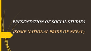 PRESENTATION OF SOCIAL STUDIES
(SOME NATIONAL PRIDE OF NEPAL)
 