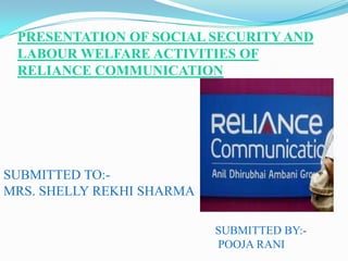 PRESENTATION OF SOCIAL SECURITY AND
LABOUR WELFARE ACTIVITIES OF
RELIANCE COMMUNICATION
SUBMITTED TO:-
MRS. SHELLY REKHI SHARMA
SUBMITTED BY:-
POOJA RANI
 
