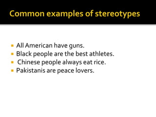  All American have guns.
 Black people are the best athletes.
 Chinese people always eat rice.
 Pakistanis are peace lovers.
 