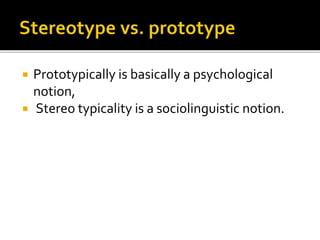  Prototypically is basically a psychological
notion,
 Stereo typicality is a sociolinguistic notion.
 