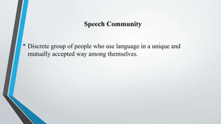 Speech Community
• Discrete group of people who use language in a unique and
mutually accepted way among themselves.
 