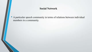 Social Network
• A particular speech community in terms of relations between individual
members in a community.
 