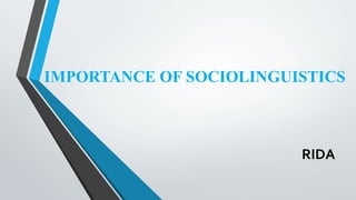IMPORTANCE OF SOCIOLINGUISTICS
RIDA
 