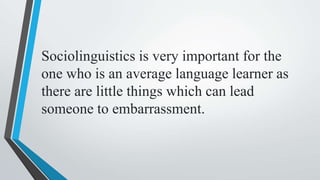 Sociolinguistics is very important for the
one who is an average language learner as
there are little things which can lead
someone to embarrassment.
 