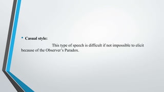 • Casual style:
This type of speech is difficult if not impossible to elicit
because of the Observer’s Paradox.
 