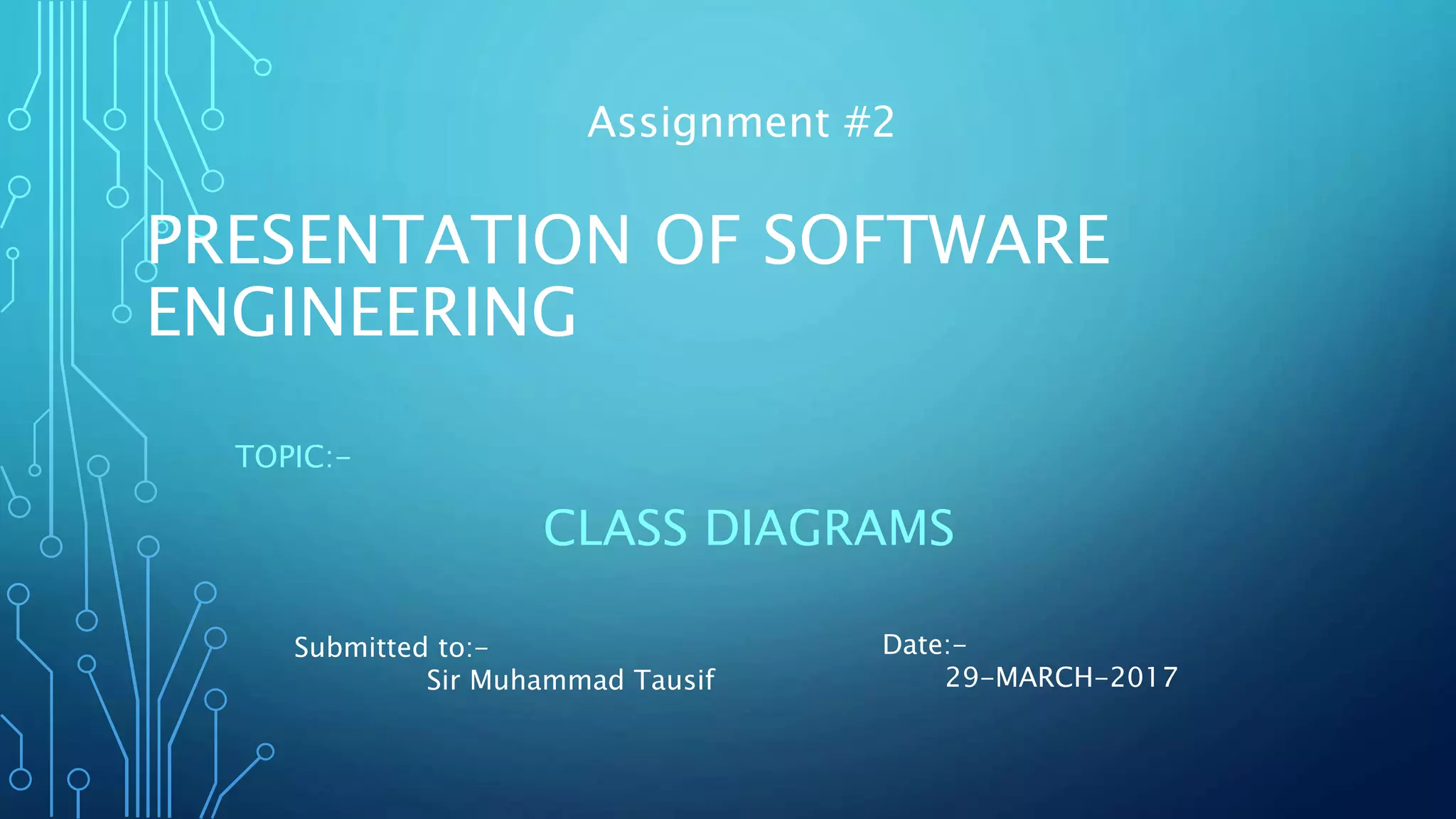 PRESENTATION OF SOFTWARE
ENGINEERING
TOPIC:-
CLASS DIAGRAMS
Assignment #2
Submitted to:-
Sir Muhammad Tausif
Date:-
29-MARCH-2017
 