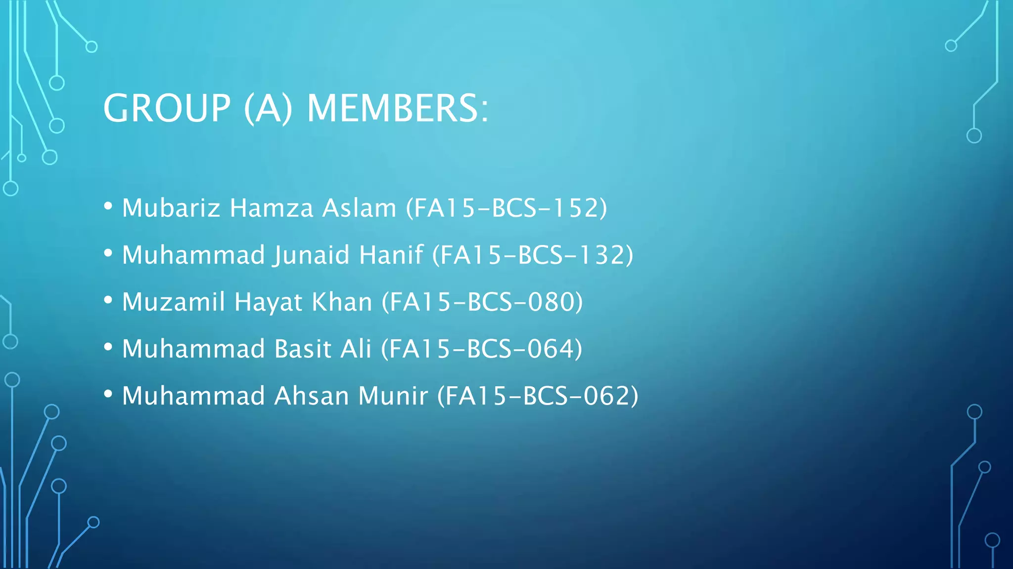 GROUP (A) MEMBERS:
• Mubariz Hamza Aslam (FA15-BCS-152)
• Muhammad Junaid Hanif (FA15-BCS-132)
• Muzamil Hayat Khan (FA15-BCS-080)
• Muhammad Basit Ali (FA15-BCS-064)
• Muhammad Ahsan Munir (FA15-BCS-062)
 