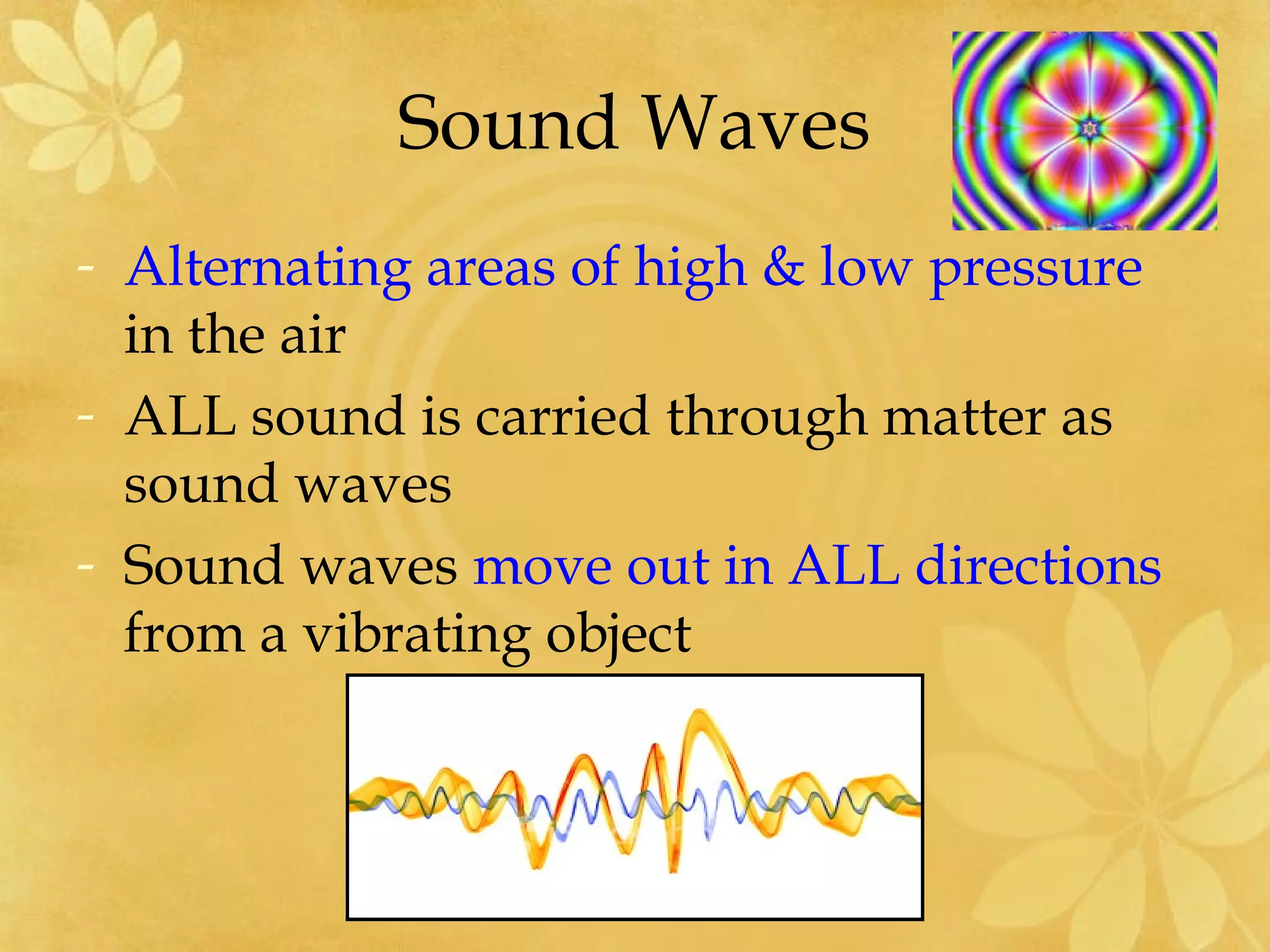 Sound Waves
- Alternating areas of high & low pressure
  in the air
- ALL sound is carried through matter as
  sound waves
- Sound waves move out in ALL directions
  from a vibrating object
 