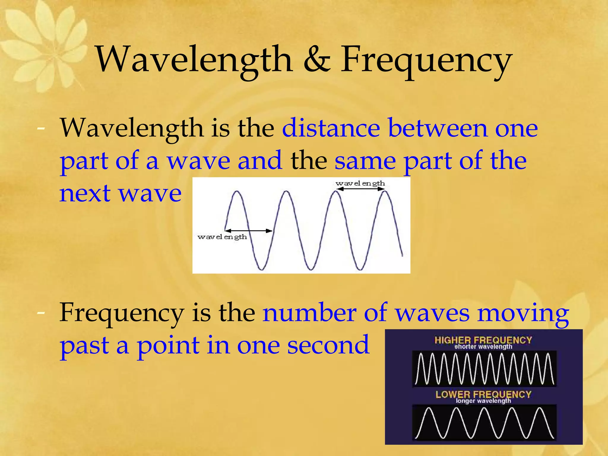 Wavelength & Frequency
- Wavelength is the distance between one
  part of a wave and the same part of the
  next wave



- Frequency is the number of waves moving
  past a point in one second
 