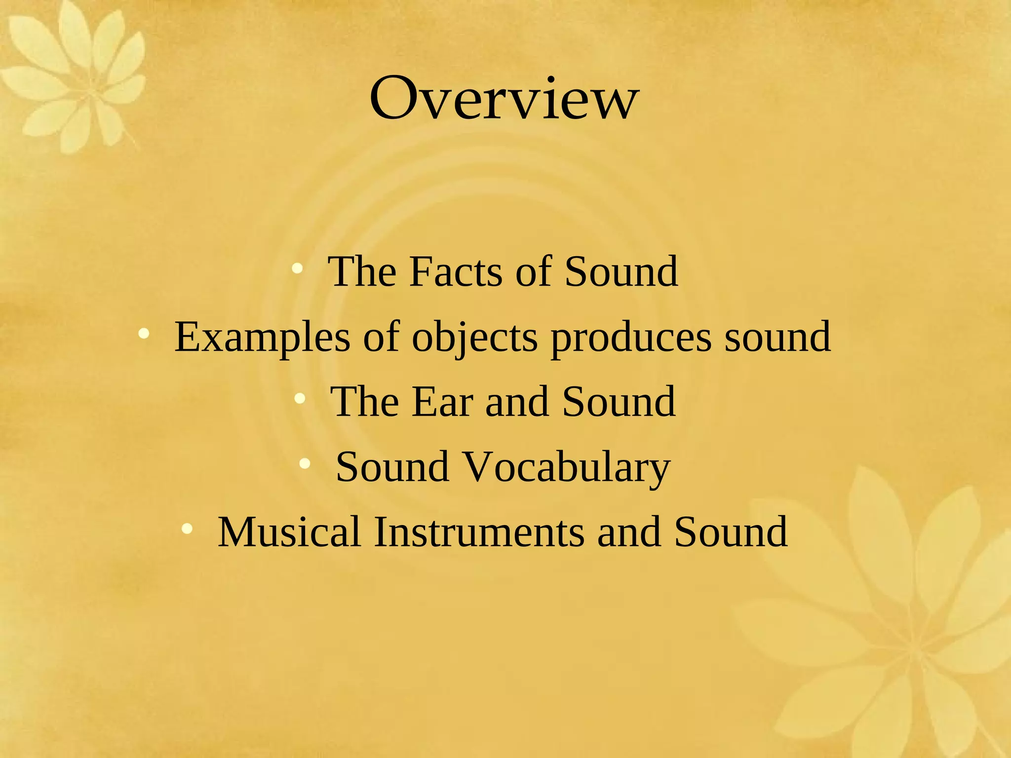 Overview

       • The Facts of Sound
• Examples of objects produces sound
       • The Ear and Sound
       • Sound Vocabulary
  • Musical Instruments and Sound
 