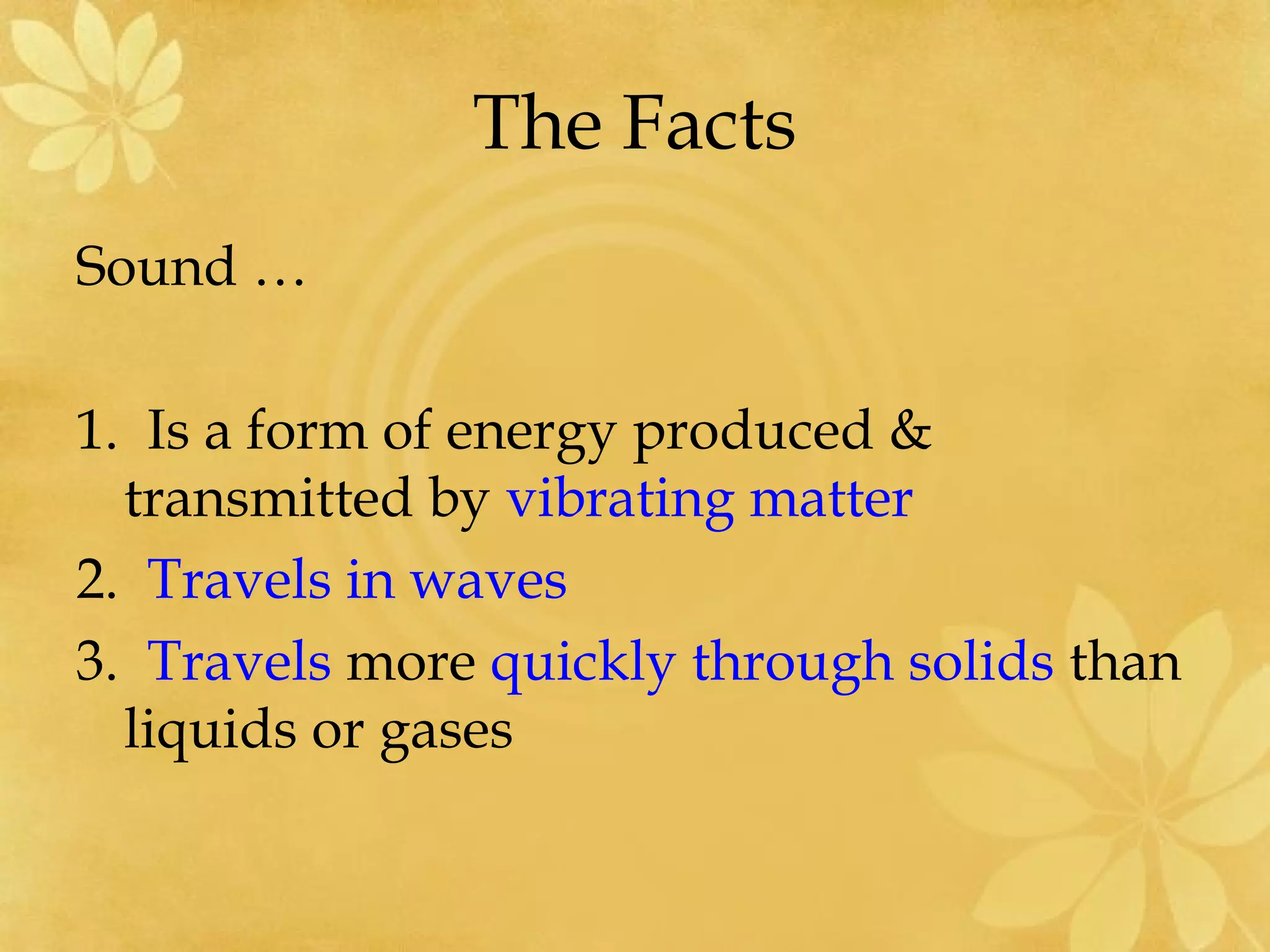 The Facts
Sound …

1. Is a form of energy produced &
  transmitted by vibrating matter
2. Travels in waves
3. Travels more quickly through solids than
  liquids or gases
 