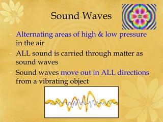 Sound Waves
- Alternating areas of high & low pressure
  in the air
- ALL sound is carried through matter as
  sound waves
- Sound waves move out in ALL directions
  from a vibrating object
 
