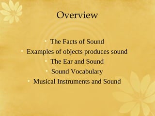 Overview

       • The Facts of Sound
• Examples of objects produces sound
       • The Ear and Sound
       • Sound Vocabulary
  • Musical Instruments and Sound
 