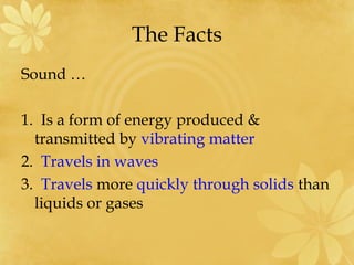 The Facts
Sound …

1. Is a form of energy produced &
  transmitted by vibrating matter
2. Travels in waves
3. Travels more quickly through solids than
  liquids or gases
 