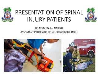 PRESENTATION OF SPINAL
INJURY PATIENTS
DR.MUMTAZ ALI NAREJO
ASSISSTANT PROFESSOR OF NEUROSURGERY KMCH
 