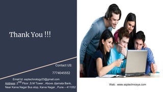 Thank You !!!
Email Id: ssptechnology23@gmail.com
Address: 2
nd Floor ,S.M Tower , Above Jijamata Bank,
Near Karve Nagar Bus stop, Karve Nagar , Pune – 411052
Web : www.ssptechnosys.com
Contact US:
7774045552
 