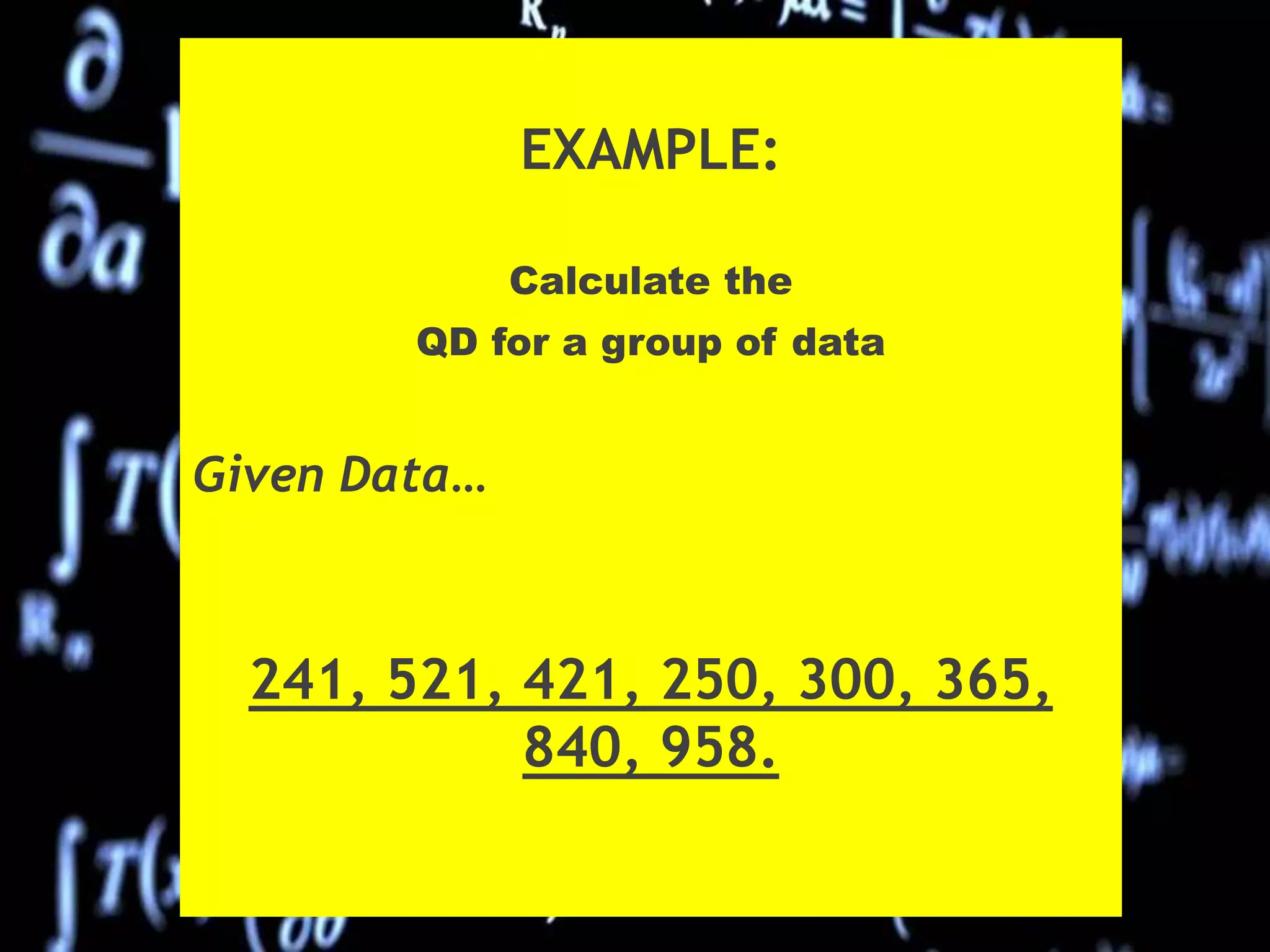 EXAMPLE:
Calculate the
QD for a group of data
Given Data…
241, 521, 421, 250, 300, 365,
840, 958.
 