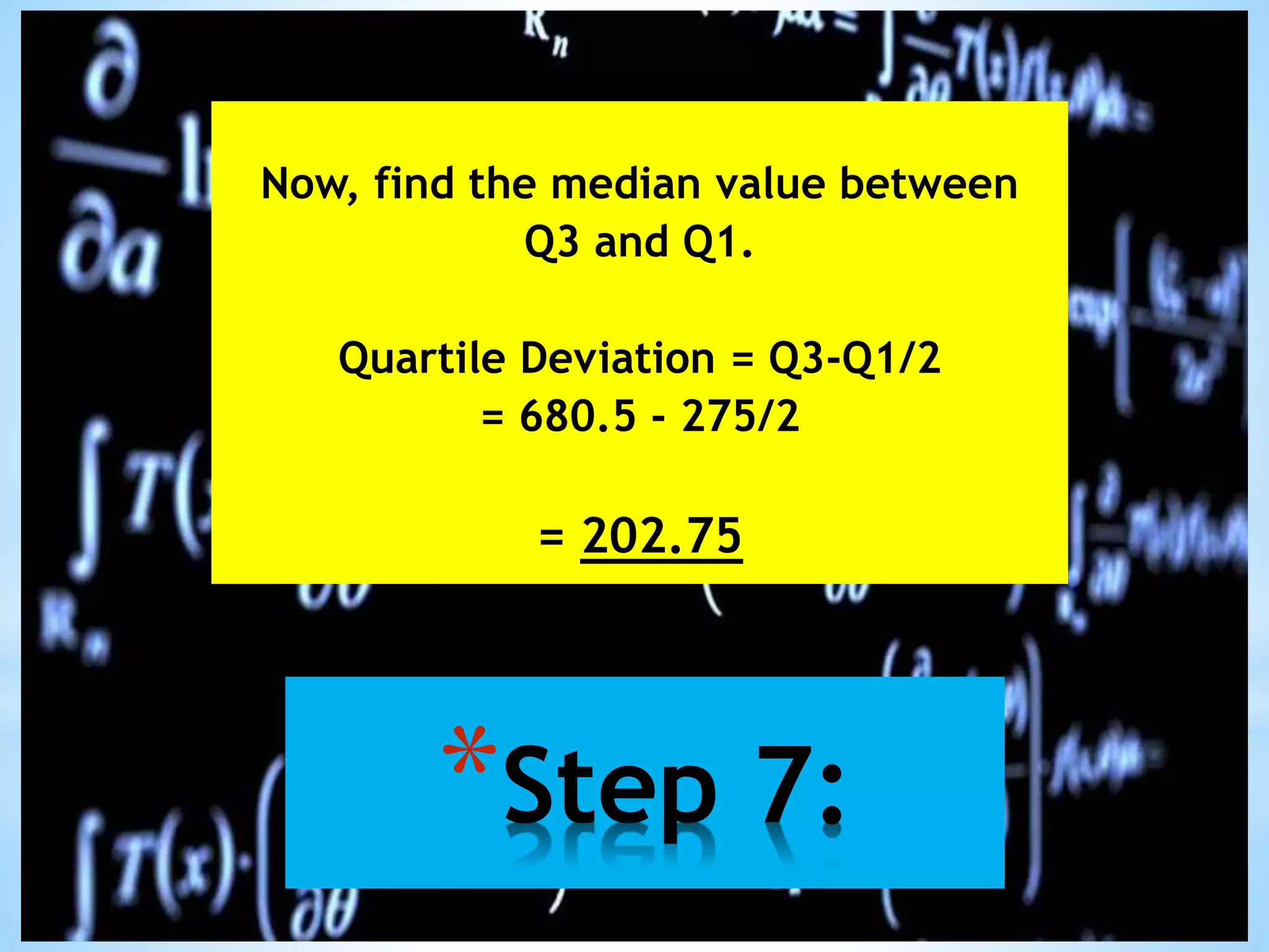 *Step 7:
Now, find the median value between
Q3 and Q1.
Quartile Deviation = Q3-Q1/2
= 680.5 - 275/2
= 202.75
 