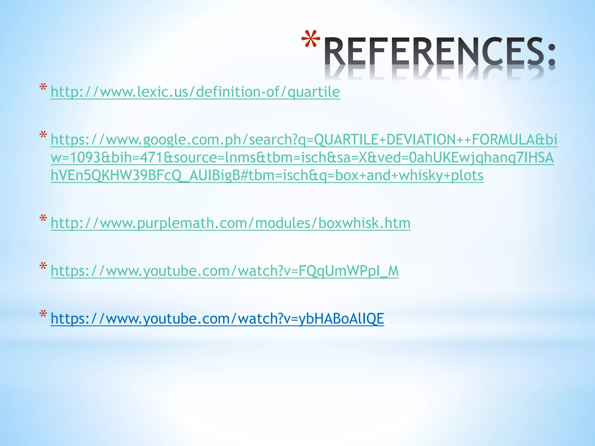 *
*http://www.lexic.us/definition-of/quartile
*https://www.google.com.ph/search?q=QUARTILE+DEVIATION++FORMULA&bi
w=1093&bih=471&source=lnms&tbm=isch&sa=X&ved=0ahUKEwjqhanq7IHSA
hVEn5QKHW39BFcQ_AUIBigB#tbm=isch&q=box+and+whisky+plots
*http://www.purplemath.com/modules/boxwhisk.htm
*https://www.youtube.com/watch?v=FQqUmWPpI_M
*https://www.youtube.com/watch?v=ybHABoAlIQE
 