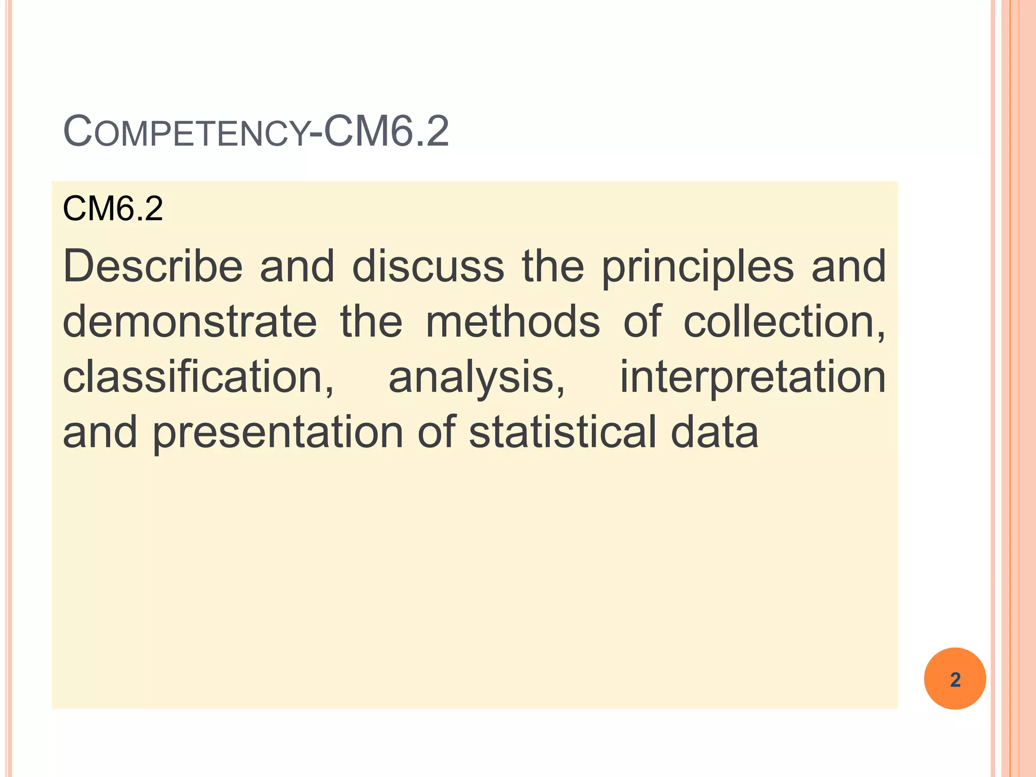 COMPETENCY-CM6.2
CM6.2
Describe and discuss the principles and
demonstrate the methods of collection,
classification, analysis, interpretation
and presentation of statistical data
2
 