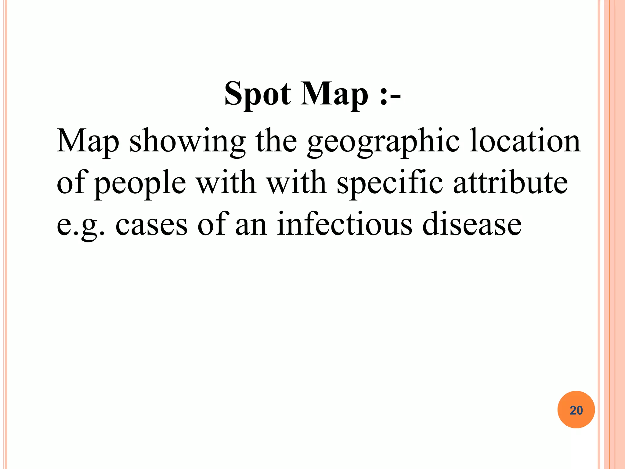 Spot Map :-
Map showing the geographic location
of people with with specific attribute
e.g. cases of an infectious disease
20
 