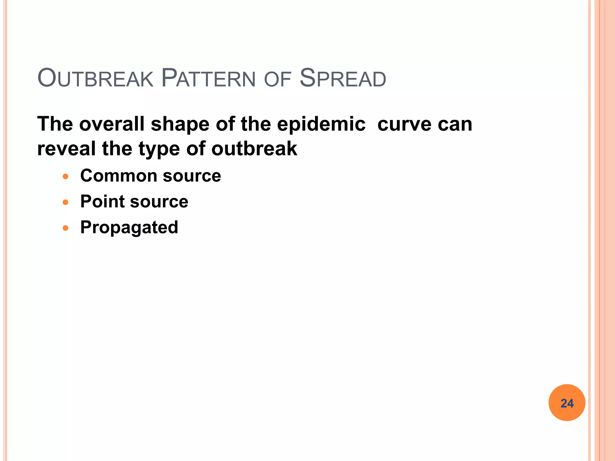 OUTBREAK PATTERN OF SPREAD
The overall shape of the epidemic curve can
reveal the type of outbreak
 Common source
 Point source
 Propagated
24
 