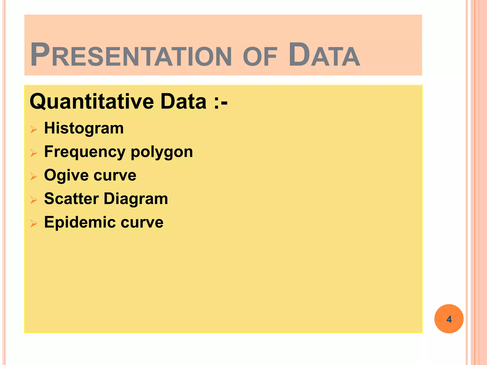 PRESENTATION OF DATA
Quantitative Data :-
 Histogram
 Frequency polygon
 Ogive curve
 Scatter Diagram
 Epidemic curve
4
 