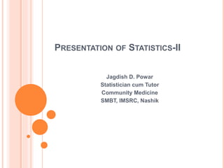 PRESENTATION OF STATISTICS-II
Jagdish D. Powar
Statistician cum Tutor
Community Medicine
SMBT, IMSRC, Nashik
 