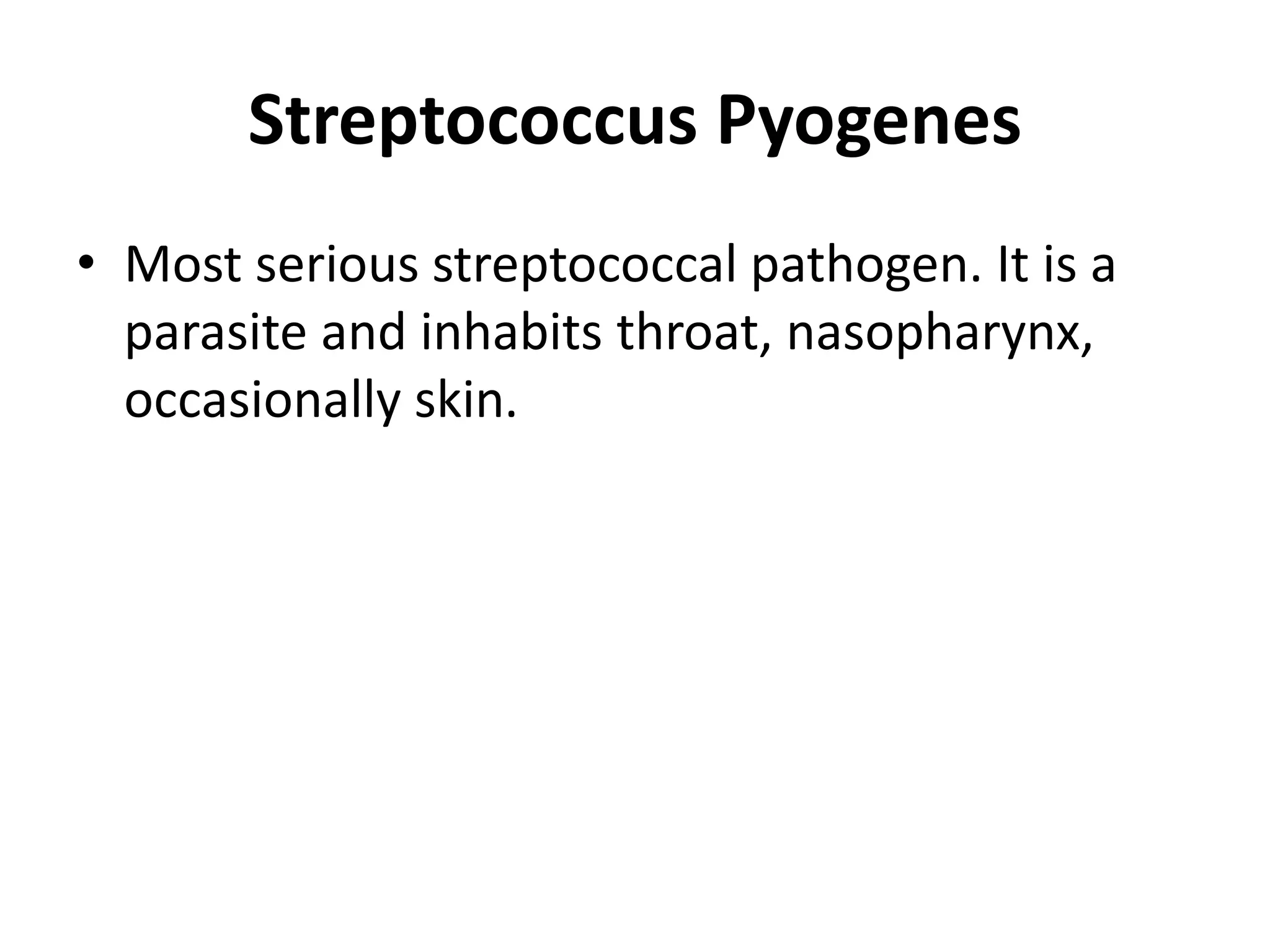 Streptococcus Pyogenes
• Most serious streptococcal pathogen. It is a
parasite and inhabits throat, nasopharynx,
occasionally skin.
 