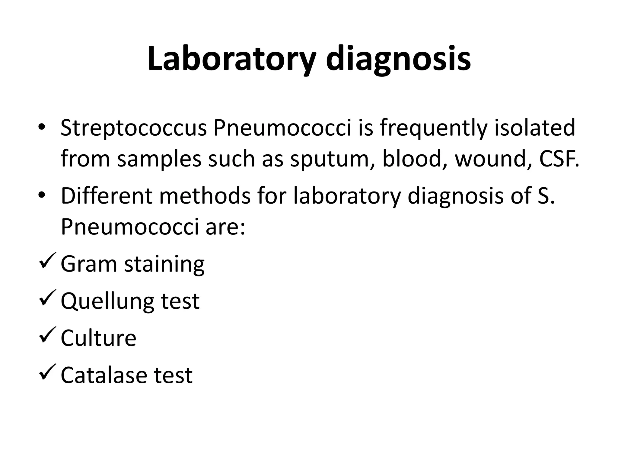 Laboratory diagnosis
• Streptococcus Pneumococci is frequently isolated
from samples such as sputum, blood, wound, CSF.
• Different methods for laboratory diagnosis of S.
Pneumococci are:
Gram staining
Quellung test
Culture
Catalase test
 