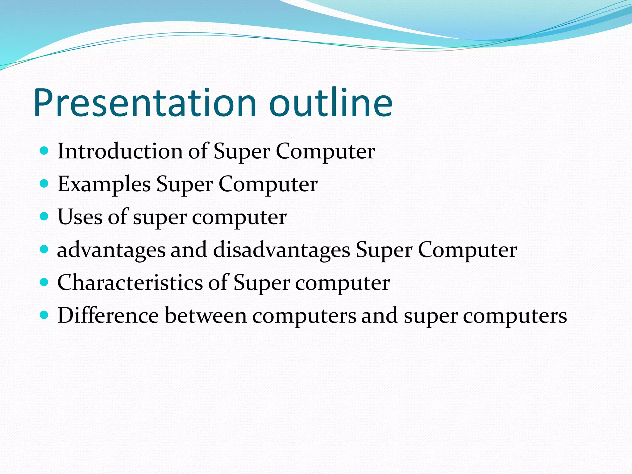 Presentation outline
 Introduction of Super Computer
 Examples Super Computer
 Uses of super computer
 advantages and disadvantages Super Computer
 Characteristics of Super computer
 Difference between computers and super computers
 