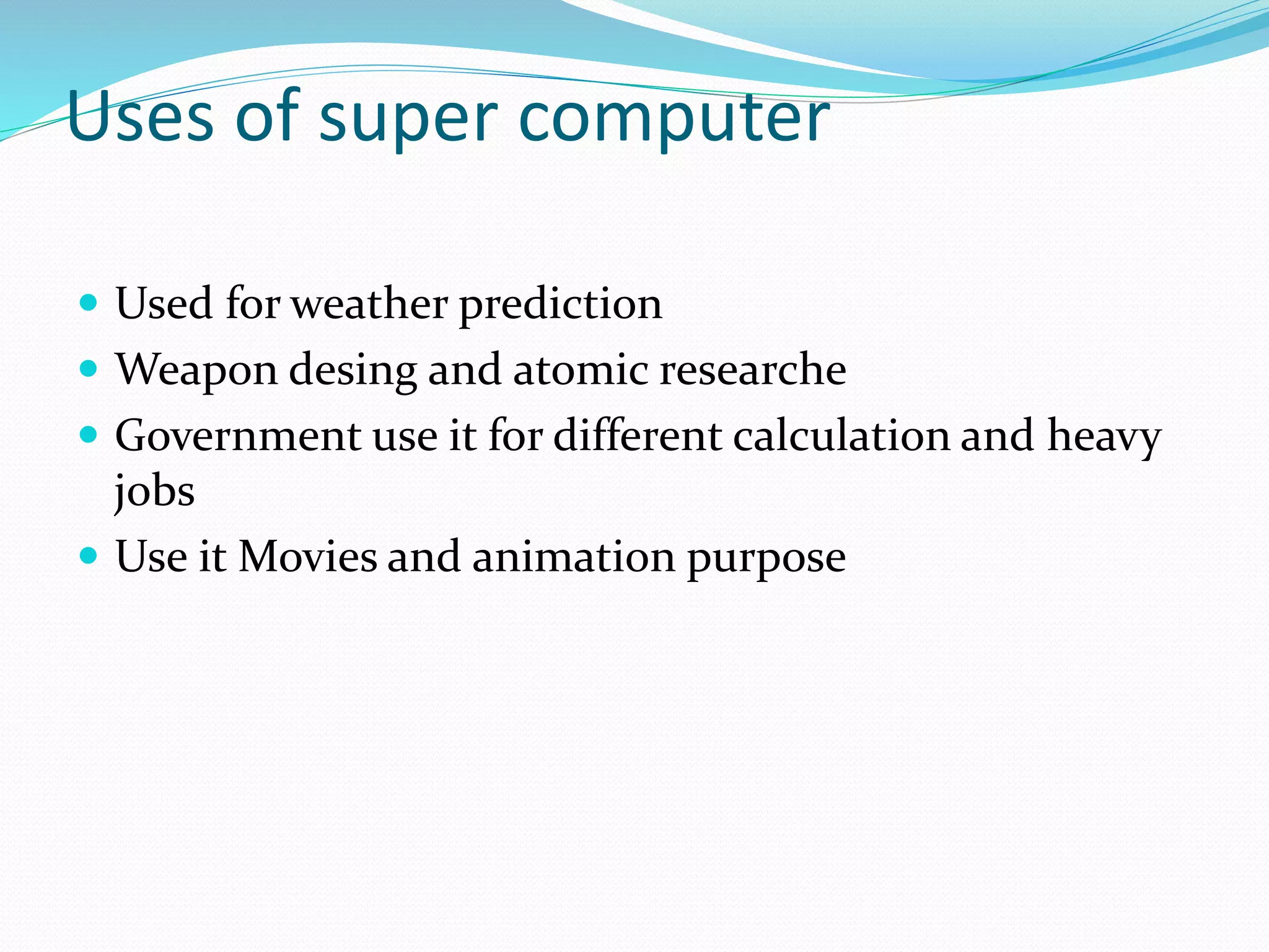Uses of super computer
 Used for weather prediction
 Weapon desing and atomic researche
 Government use it for different calculation and heavy
jobs
 Use it Movies and animation purpose
 
