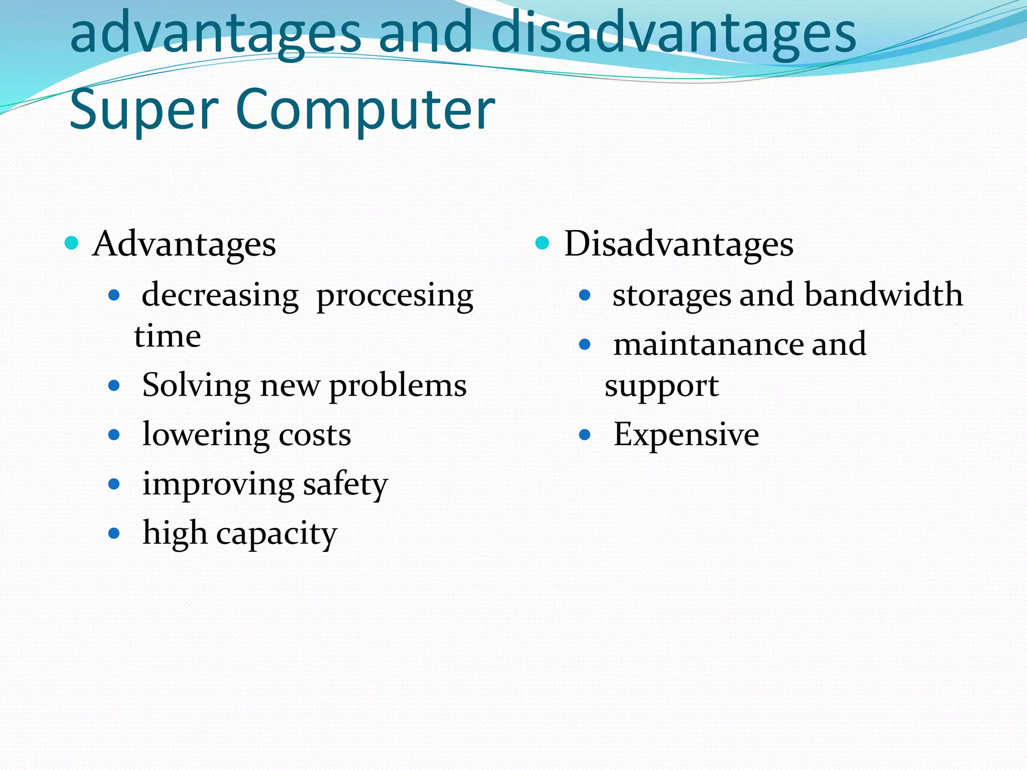 advantages and disadvantages
Super Computer
 Advantages
 decreasing proccesing
time
 Solving new problems
 lowering costs
 improving safety
 high capacity
 Disadvantages
 storages and bandwidth
 maintanance and
support
 Expensive
 