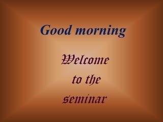 Good morning
  Welcome
    to the
  seminar
 