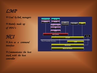 LMP
Used by link managers

Mainly made up
of PDU’s


HCI
Acts as a command
interface

Communicates the host
stack with the host
controller
 