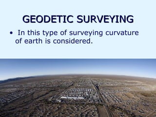 GEODETIC SURVEYING
• In this type of surveying curvature
 of earth is considered.
 