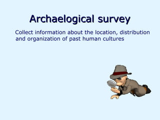 Archaelogical survey
Collect information about the location, distribution
and organization of past human cultures
 