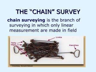 THE “CHAIN” SURVEY
chain surveying is the branch of
 surveying in which only linear
 measurement are made in field
 