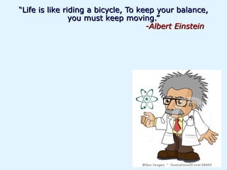 “Life is like riding a bicycle, To keep your balance,
                you must keep moving.”
                                     -Albert Einstein
 