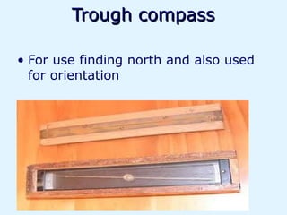 Trough compass

• For use finding north and also used
  for orientation
 