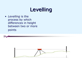 Levelling
• Levelling is the
  process by which
  differences in height
  between two or more
  points
 