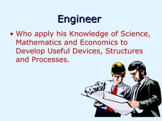 Engineer
• Who apply his Knowledge of Science,
  Mathematics and Economics to
  Develop Useful Devices, Structures
  and Processes.
 