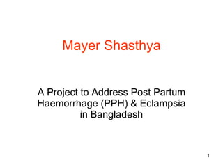 Mayer Shasthya A Project to Address Post Partum Haemorrhage (PPH) & Eclampsia in Bangladesh 