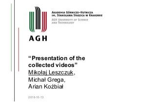“Presentation of the
collected videos”
Mikołaj Leszczuk,
Michał Grega,
Arian Koźbiał
2016-10-13
 