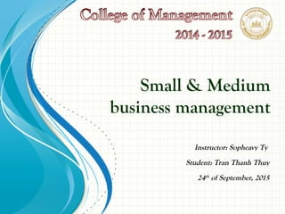 Small & Medium
business management
Instructor: Sopheavy Ty
Student: Tran Thanh Thuy
24th
of September, 2015
 
