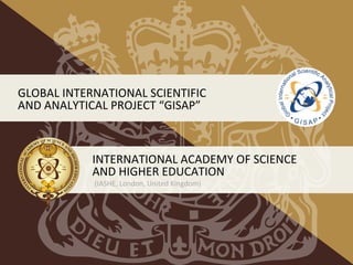 INTERNATIONAL ACADEMY OF SCIENCE
AND HIGHER EDUCATION
(IASHE, London, United Kingdom)
GLOBAL INTERNATIONAL SCIENTIFIC
AND ANALYTICAL PROJECT “GISAP”
 