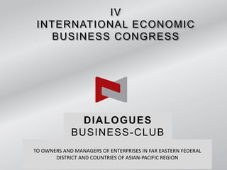 IV
INTERNATIONAL ECONOMIC
BUSINESS CONGRESS
DIALOGUES
BUSINESS-CLUB
TO OWNERS AND MANAGERS OF ENTERPRISES IN FAR EASTERN FEDERAL
DISTRICT AND COUNTRIES OF ASIAN-PACIFIC REGION
 