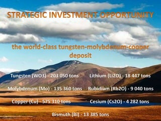 Tungsten (WO3) - 203 050 tons Lithium (Li2O) - 18 447 tons
Molybdenum (Mo) - 135 360 tons Rubidium (Rb2O) - 9 040 tons
Copper (Cu) - 575 310 tons Cesium (Cs2O) - 4 282 tons
Bismuth (Bi) - 13 385 tons
 