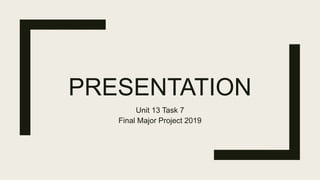 PRESENTATION
Unit 13 Task 7
Final Major Project 2019
 